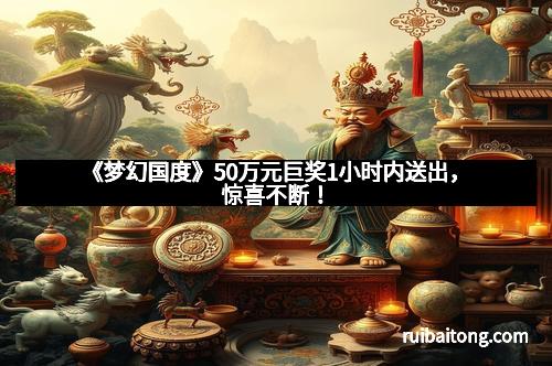 《梦幻国度》50万元巨奖1小时内送出，惊喜不断！